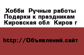 Хобби. Ручные работы Подарки к праздникам. Кировская обл.,Киров г.